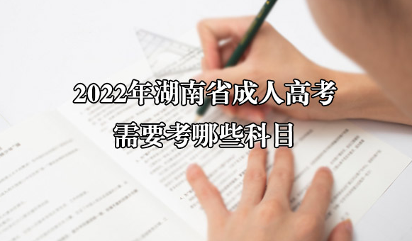 2022年湖南省成人高考需要考哪些科目 2022年湖南省成人高考需要考哪些科目